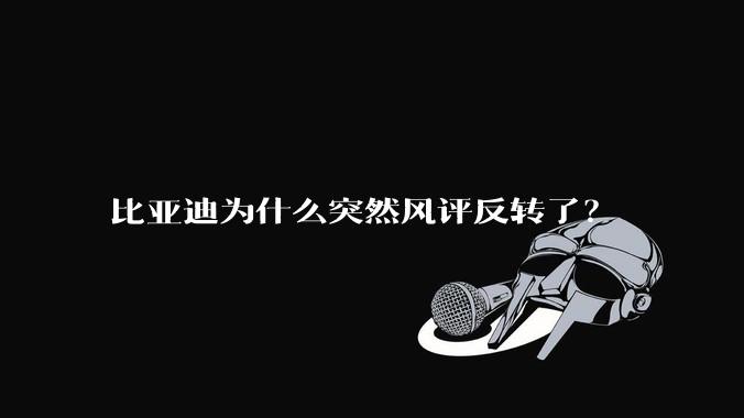 比亚迪为什么突然风评反转了？