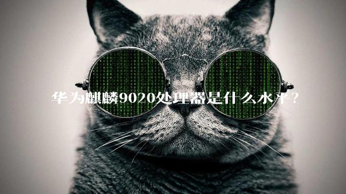 华为麒麟9020处理器是什么水平？